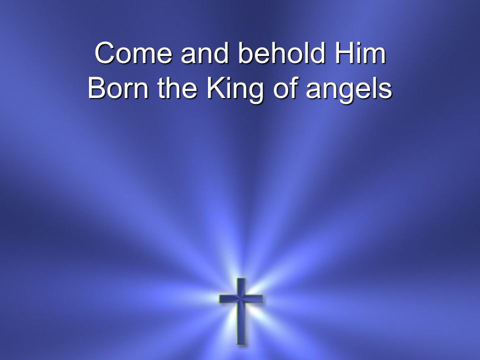 Come and behold Him Born the King of angels