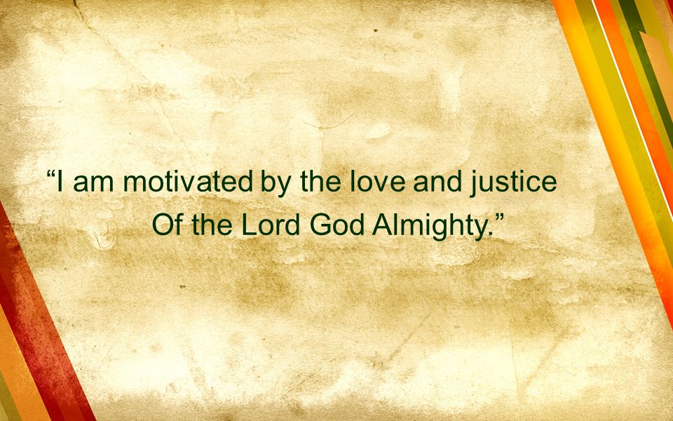 I am motivated by the love and justice Of the Lord God Almighty.