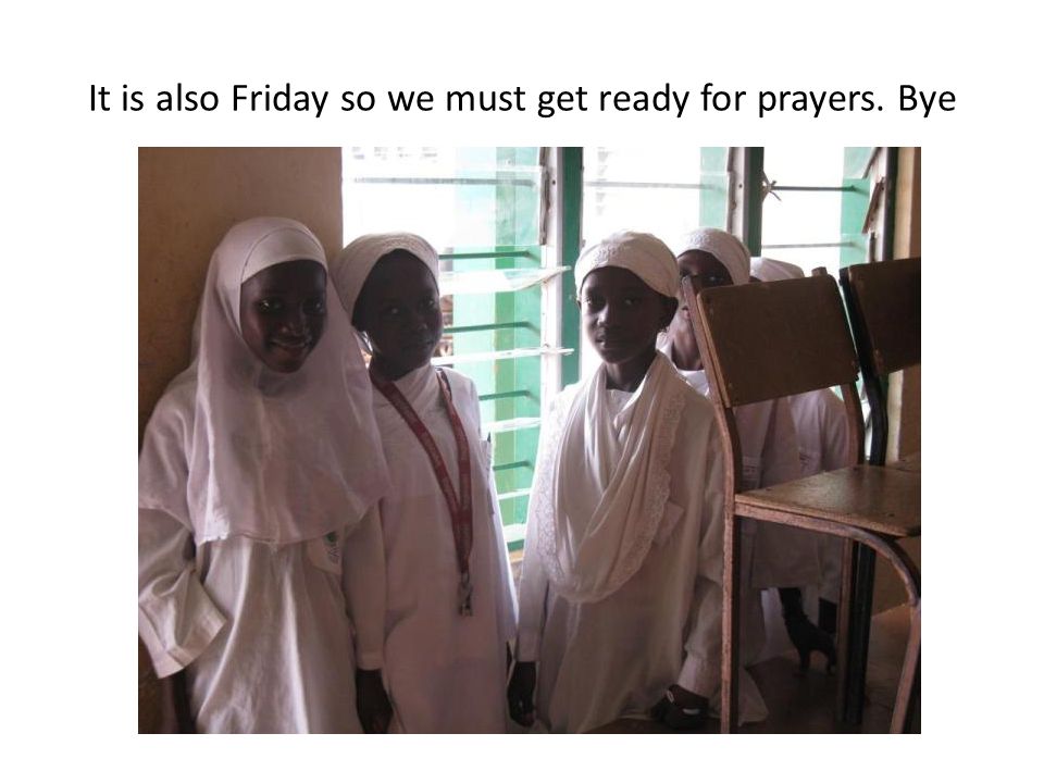 It is also Friday so we must get ready for prayers. Bye