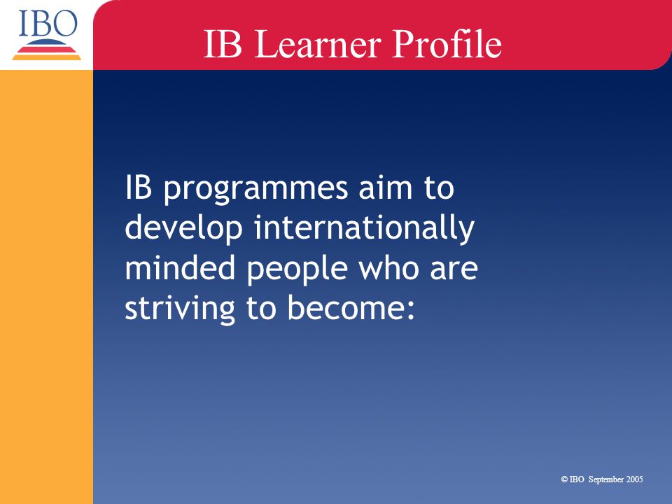 IB Learner Profile IB programmes aim to develop internationally minded people who are striving to become: