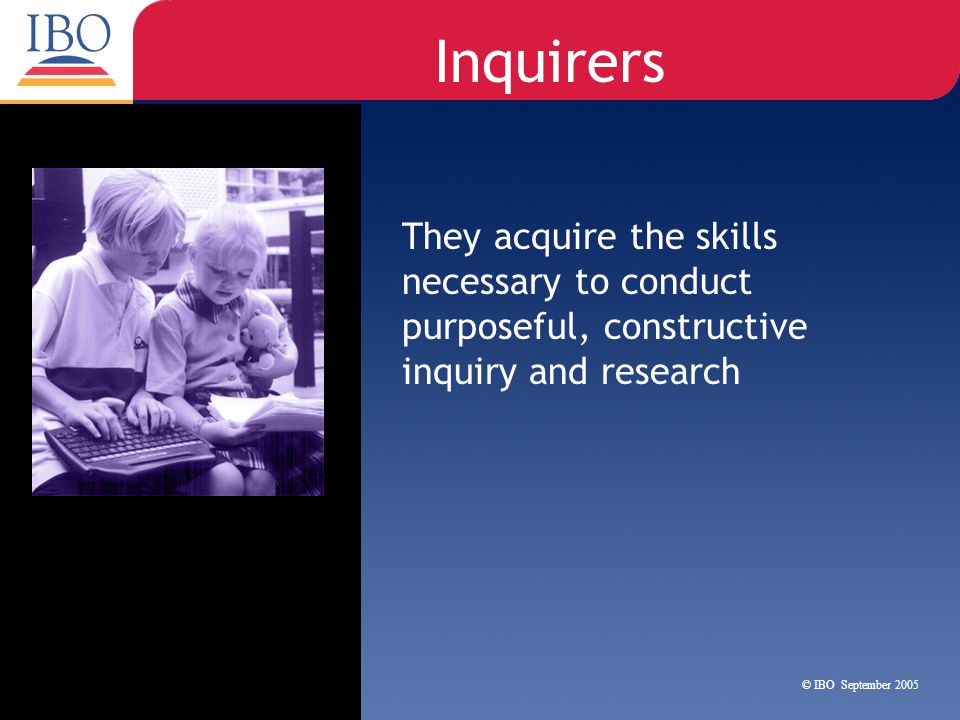 Inquirers They acquire the skills necessary to conduct purposeful, constructive inquiry and research.