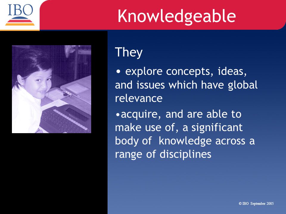 Knowledgeable They. explore concepts, ideas, and issues which have global relevance.