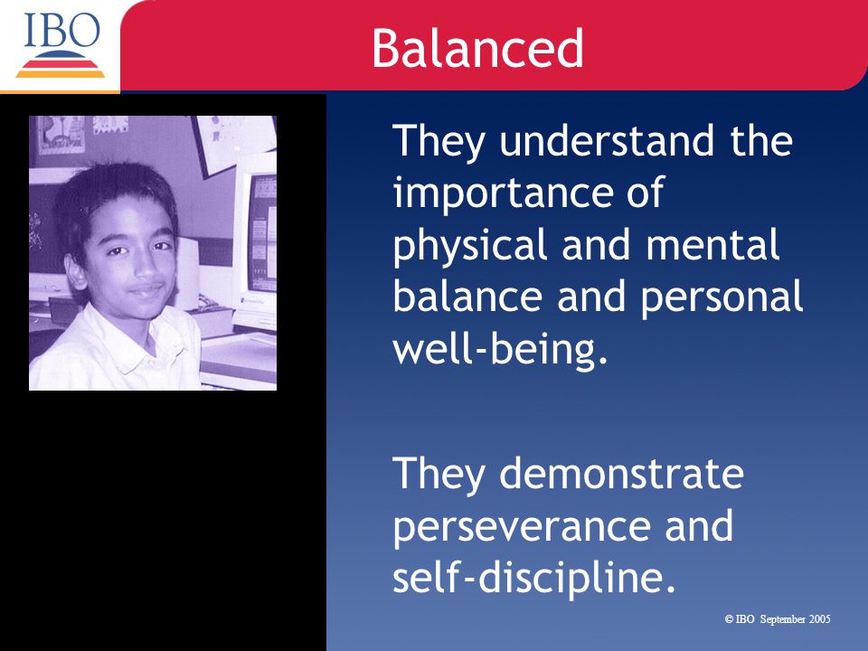 Balanced They understand the importance of physical and mental balance and personal well-being. They demonstrate perseverance and self-discipline.