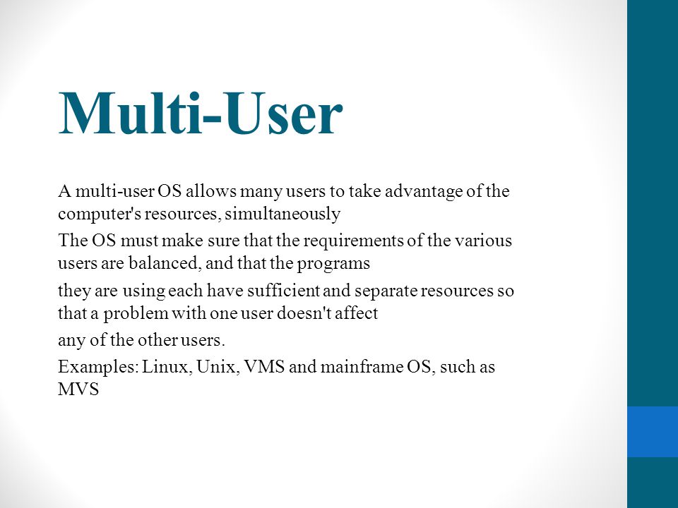 Multi-User A multi-user OS allows many users to take advantage of the computer s resources, simultaneously.
