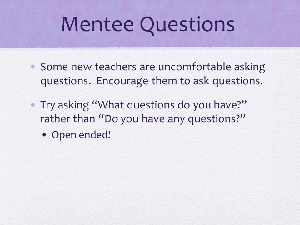 Mentee Questions Some new teachers are uncomfortable asking questions. Encourage them to ask questions.