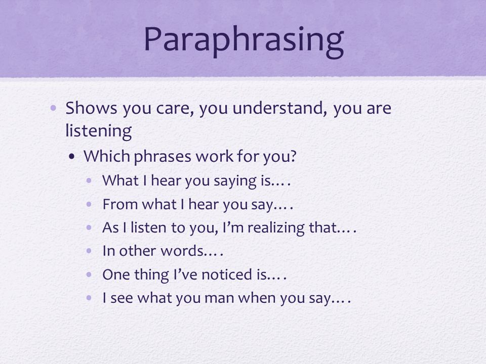 Paraphrasing Shows you care, you understand, you are listening