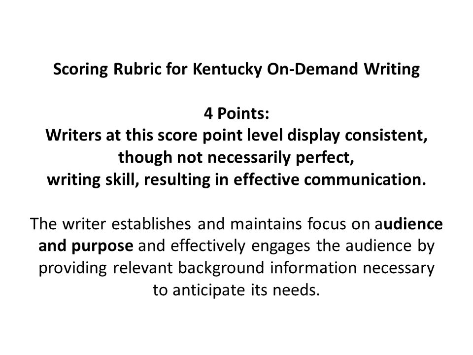 Scoring Rubric for Kentucky On-Demand Writing 4 Points: Writers at this score point level display consistent, though not necessarily perfect, writing skill, resulting in effective communication.