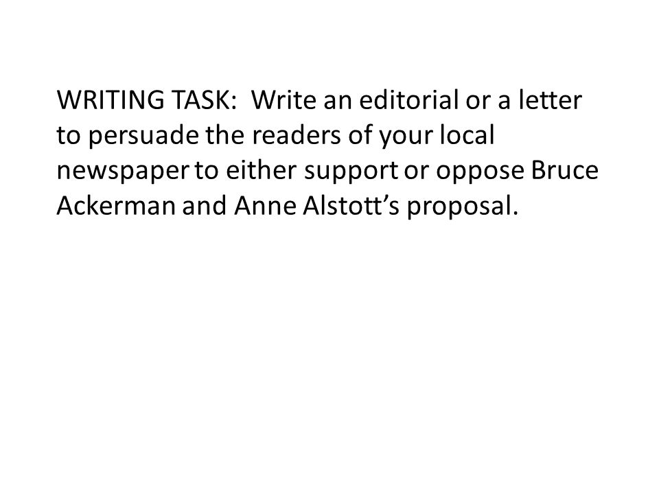 WRITING TASK: Write an editorial or a letter to persuade the readers of your local newspaper to either support or oppose Bruce Ackerman and Anne Alstott’s proposal.