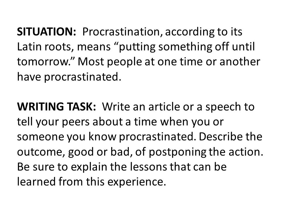 SITUATION: Procrastination, according to its Latin roots, means putting something off until tomorrow. Most people at one time or another have procrastinated.