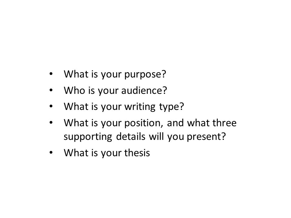 What is your purpose Who is your audience What is your writing type What is your position, and what three supporting details will you present