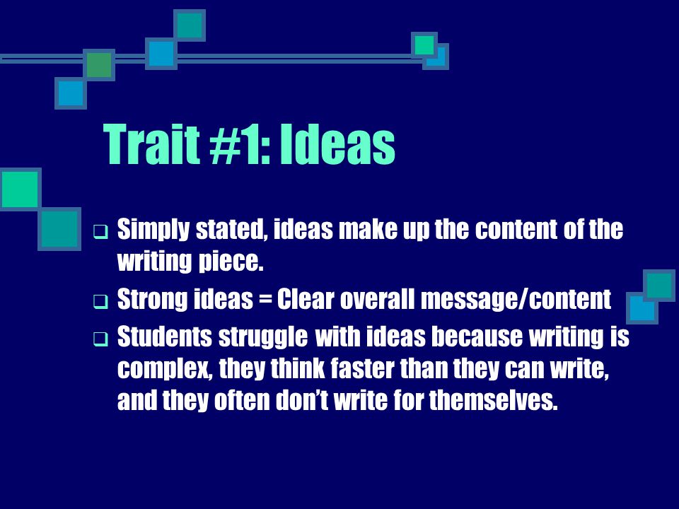 Trait #1: Ideas Simply stated, ideas make up the content of the writing piece. Strong ideas = Clear overall message/content.