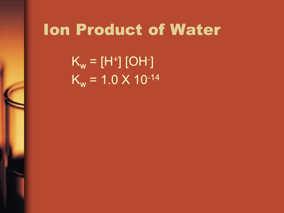 Ion Product of Water Kw = [H+] [OH-] Kw = 1.0 X 10-14