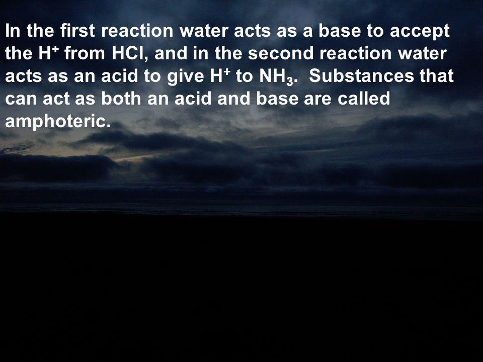 In the first reaction water acts as a base to accept the H+ from HCl, and in the second reaction water acts as an acid to give H+ to NH3.