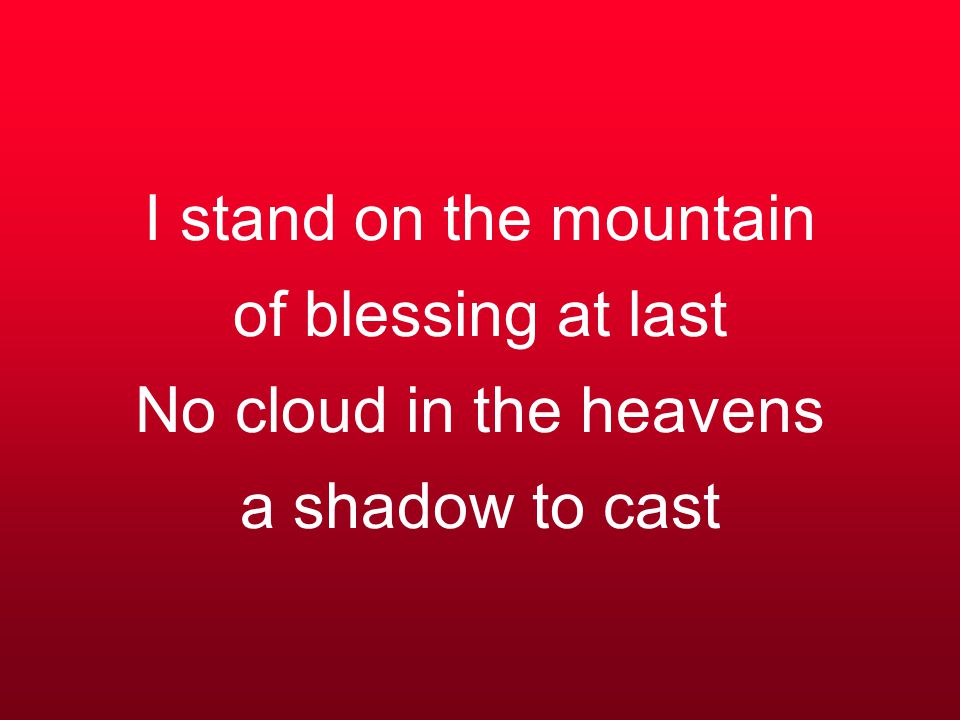 I stand on the mountain of blessing at last No cloud in the heavens a shadow to cast