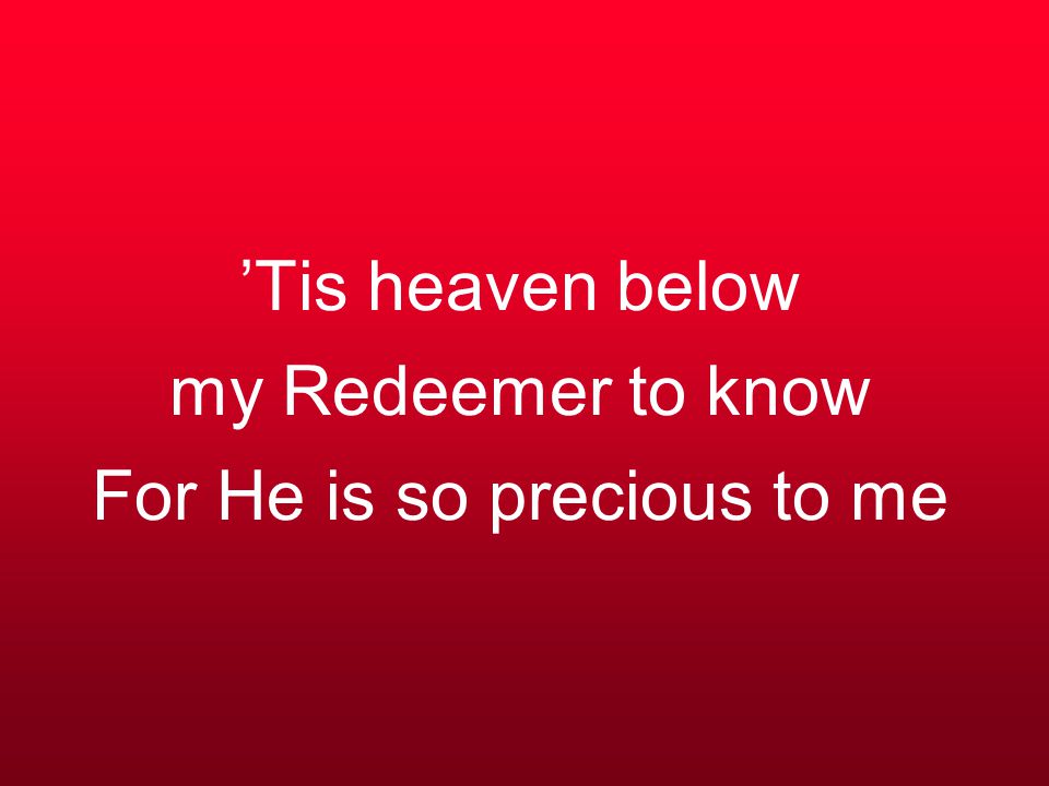 ’Tis heaven below my Redeemer to know For He is so precious to me
