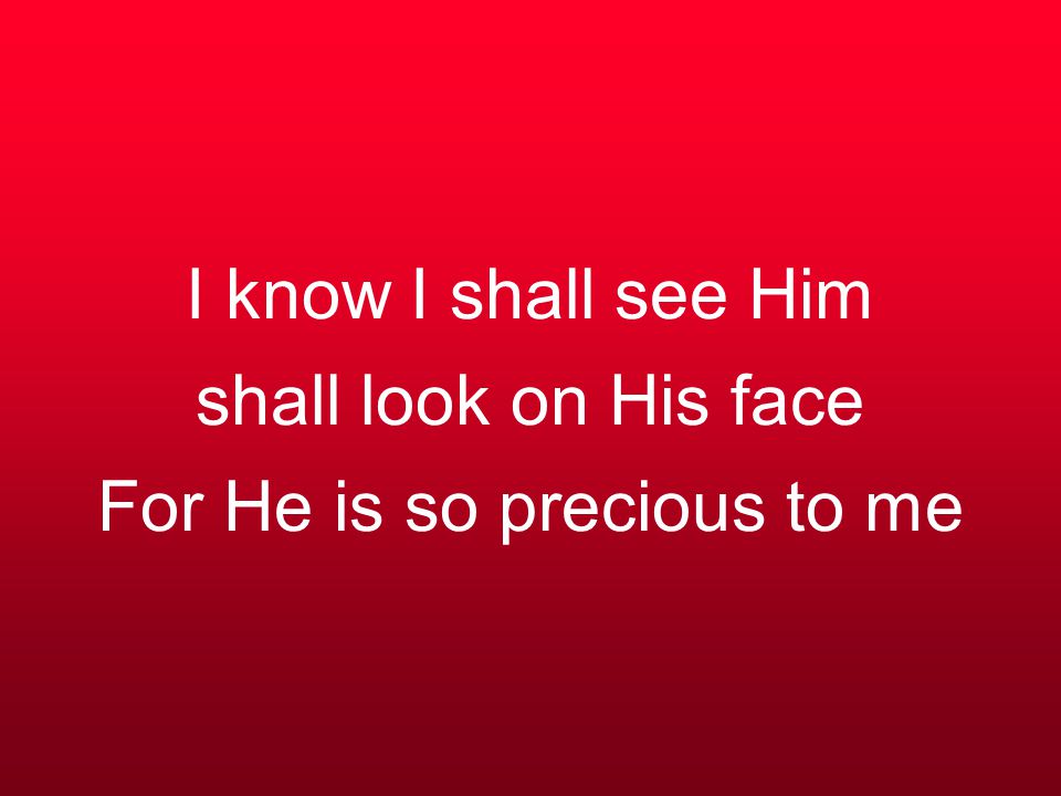I know I shall see Him shall look on His face For He is so precious to me