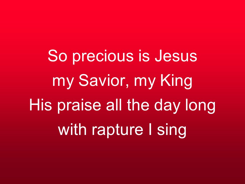 So precious is Jesus my Savior, my King His praise all the day long with rapture I sing