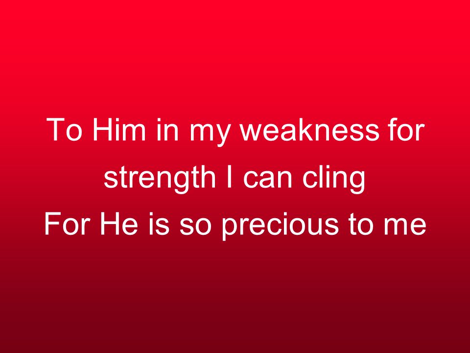 To Him in my weakness for strength I can cling For He is so precious to me