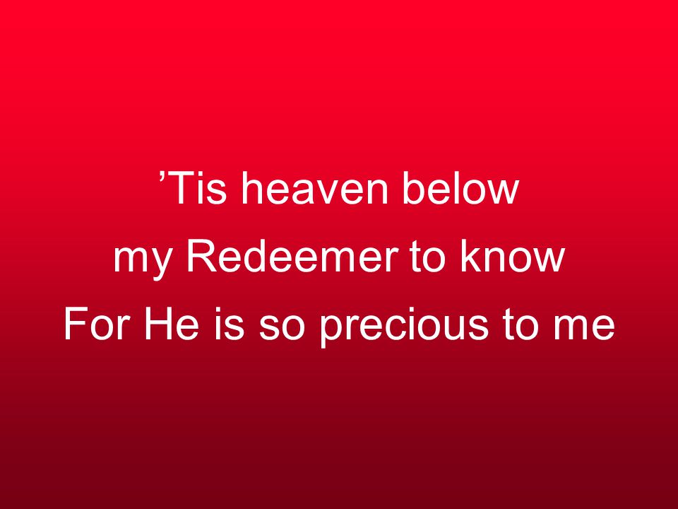 ’Tis heaven below my Redeemer to know For He is so precious to me