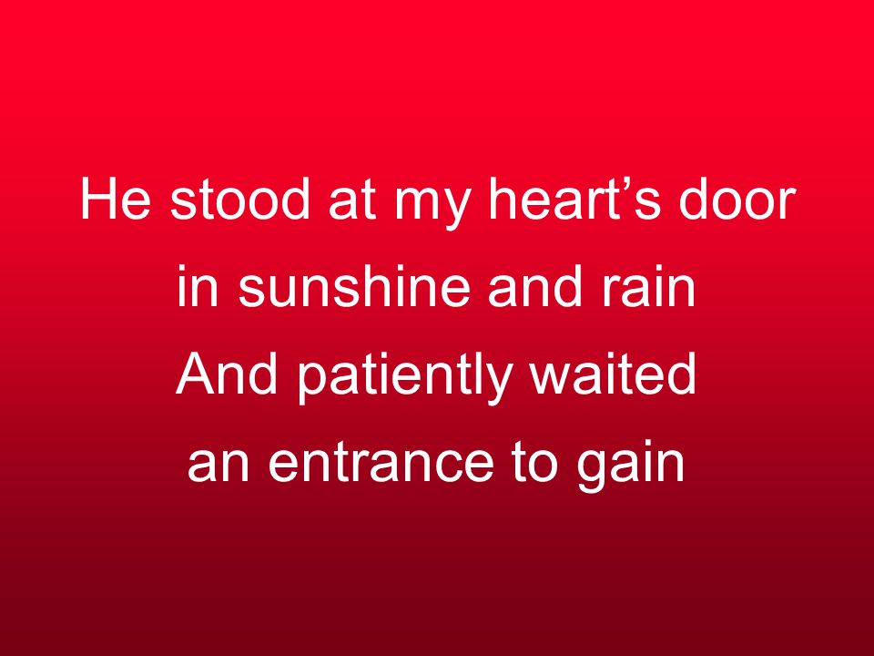 He stood at my heart’s door in sunshine and rain And patiently waited an entrance to gain