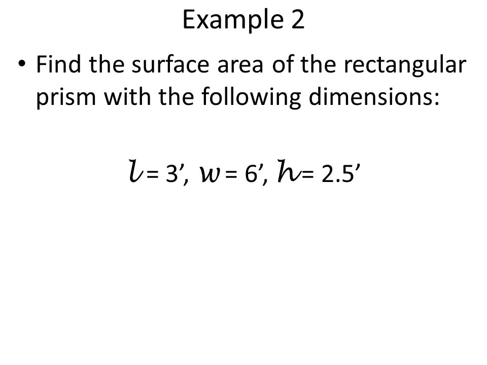 Example 2 Find the surface area of the rectangular prism with the following dimensions: l = 3’, w = 6’, h = 2.5’