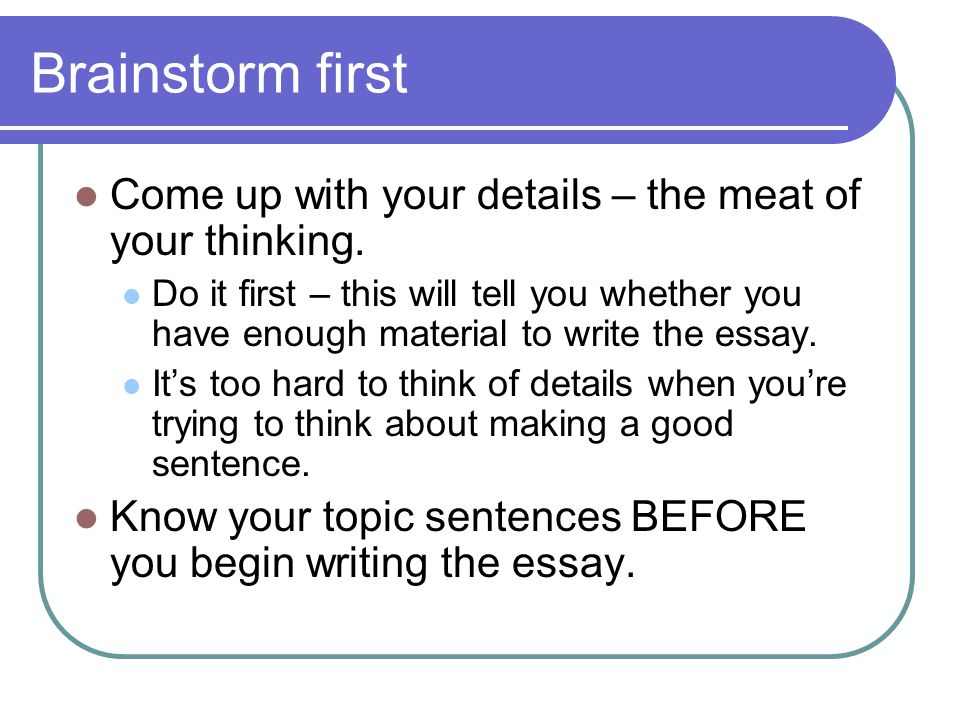 Brainstorm first Come up with your details – the meat of your thinking.