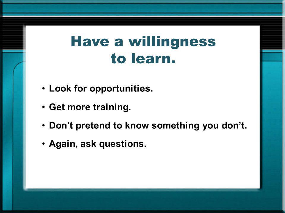 Have a willingness to learn.