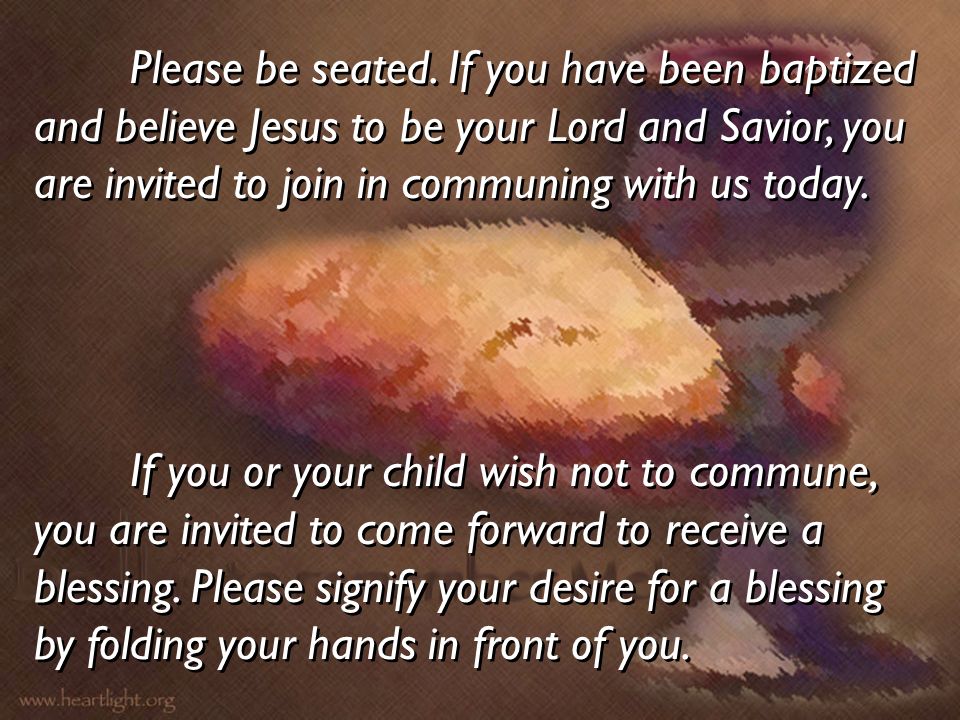 Please be seated. If you have been baptized and believe Jesus to be your Lord and Savior, you are invited to join in communing with us today.