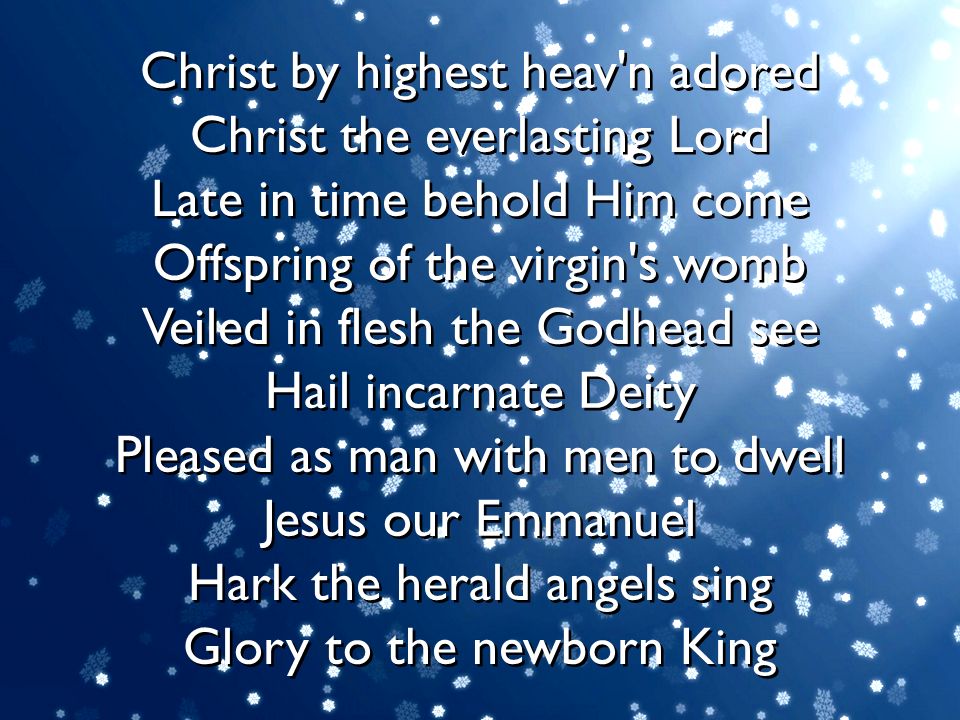 Christ by highest heav n adored Christ the everlasting Lord Late in time behold Him come Offspring of the virgin s womb Veiled in flesh the Godhead see Hail incarnate Deity Pleased as man with men to dwell Jesus our Emmanuel Hark the herald angels sing Glory to the newborn King