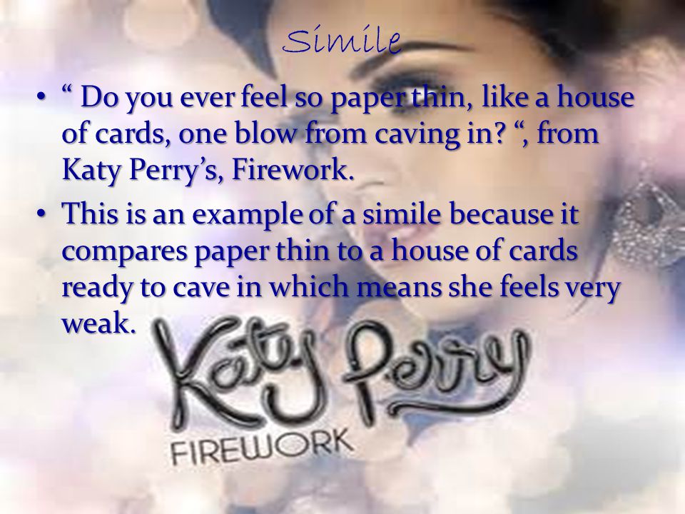 Simile Do you ever feel so paper thin, like a house of cards, one blow from caving in , from Katy Perry’s, Firework.