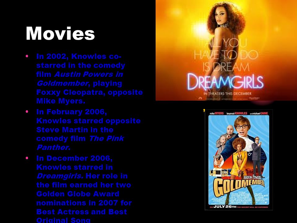 Movies In 2002, Knowles co-starred in the comedy film Austin Powers in Goldmember, playing Foxxy Cleopatra, opposite Mike Myers.