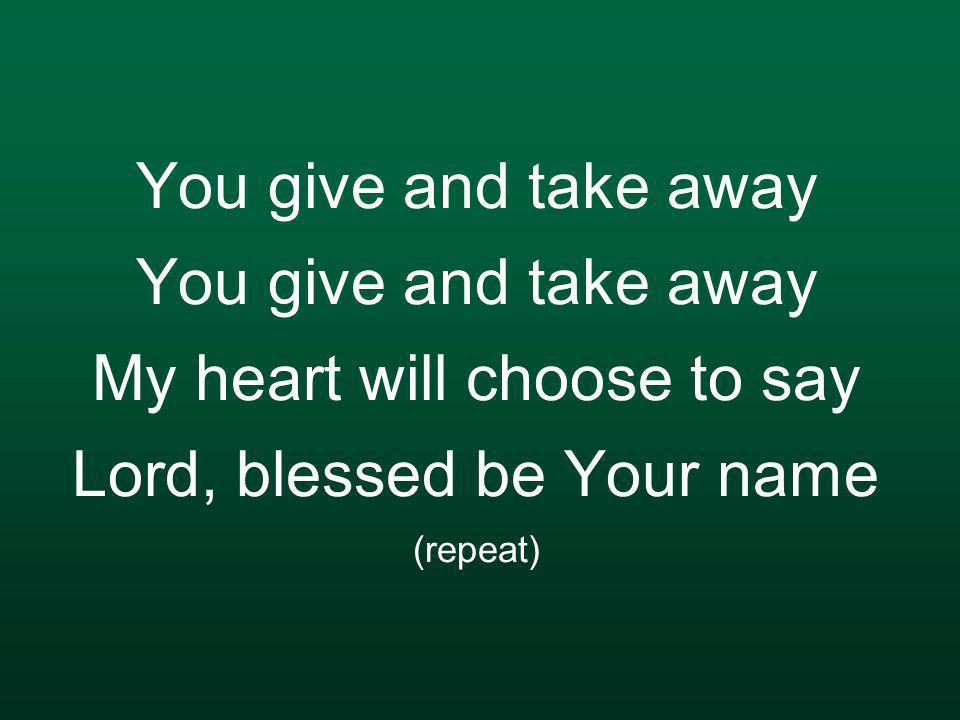 You give and take away You give and take away My heart will choose to say Lord, blessed be Your name (repeat)