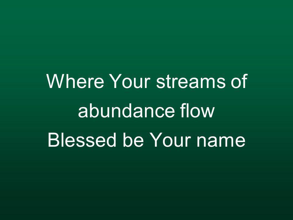 Where Your streams of abundance flow Blessed be Your name