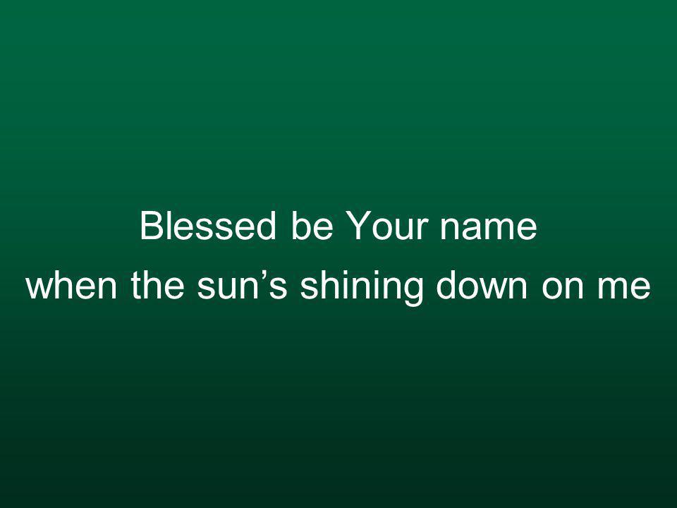 Blessed be Your name when the sun’s shining down on me