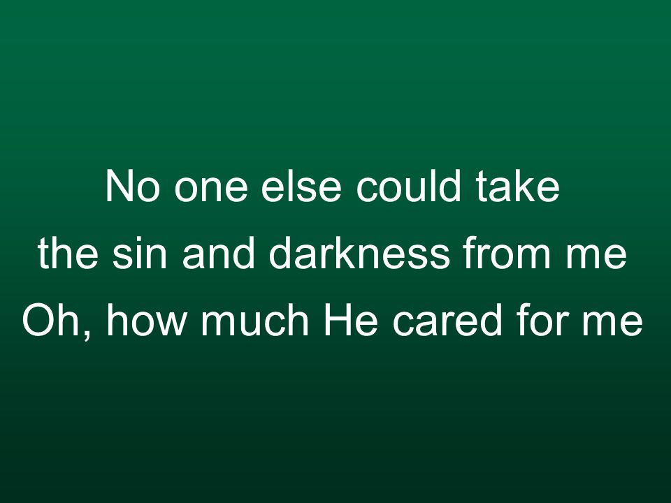 No one else could take the sin and darkness from me Oh, how much He cared for me