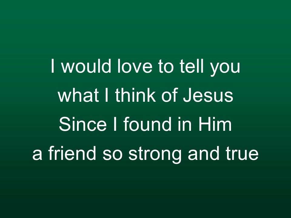 I would love to tell you what I think of Jesus Since I found in Him a friend so strong and true