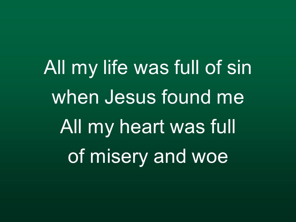 All my life was full of sin when Jesus found me All my heart was full of misery and woe