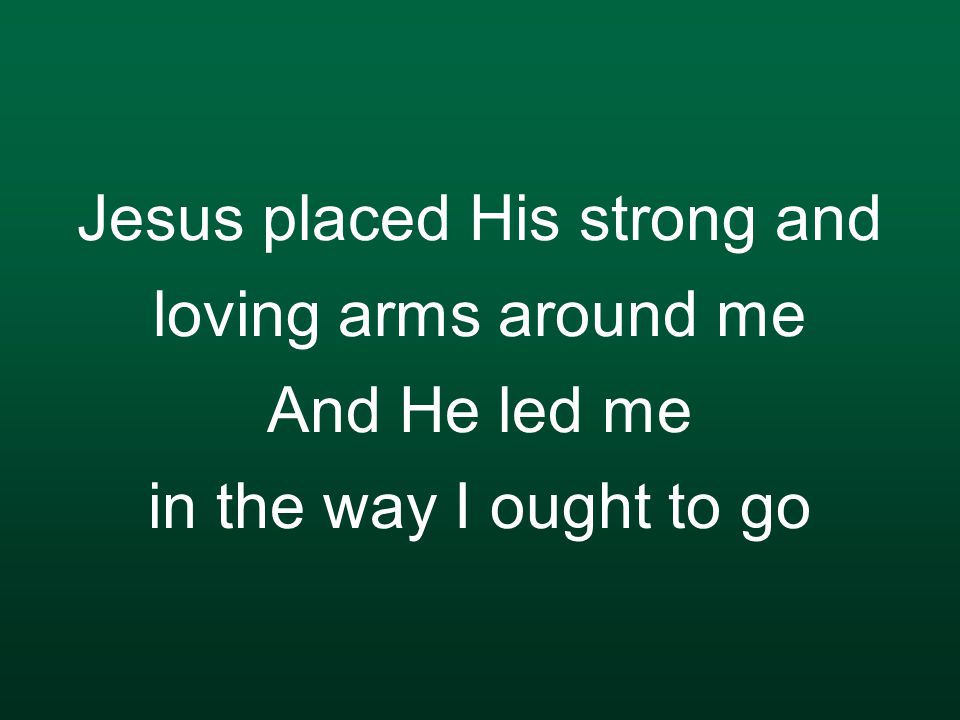 Jesus placed His strong and loving arms around me And He led me in the way I ought to go
