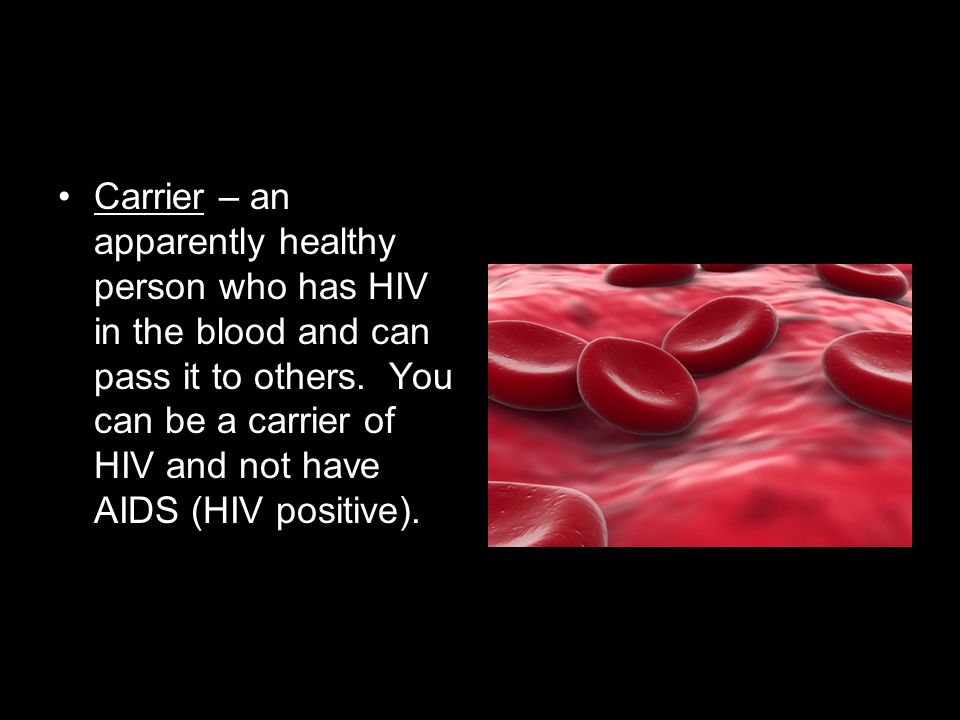 Carrier – an apparently healthy person who has HIV in the blood and can pass it to others.