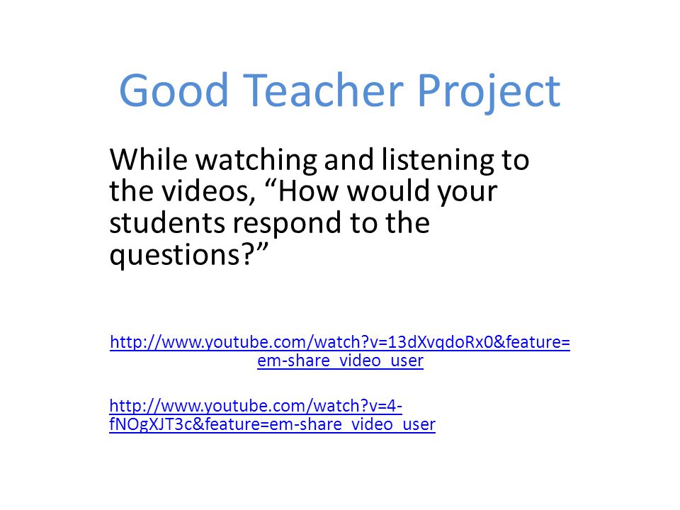 Good Teacher Project While watching and listening to the videos, How would your students respond to the questions