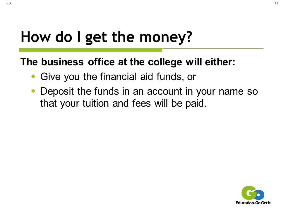 5-D How do I get the money The business office at the college will either: Give you the financial aid funds, or.