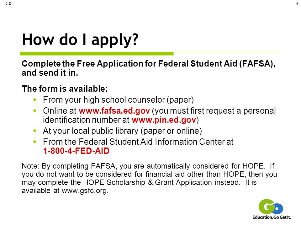5-D How do I apply Complete the Free Application for Federal Student Aid (FAFSA), and send it in.