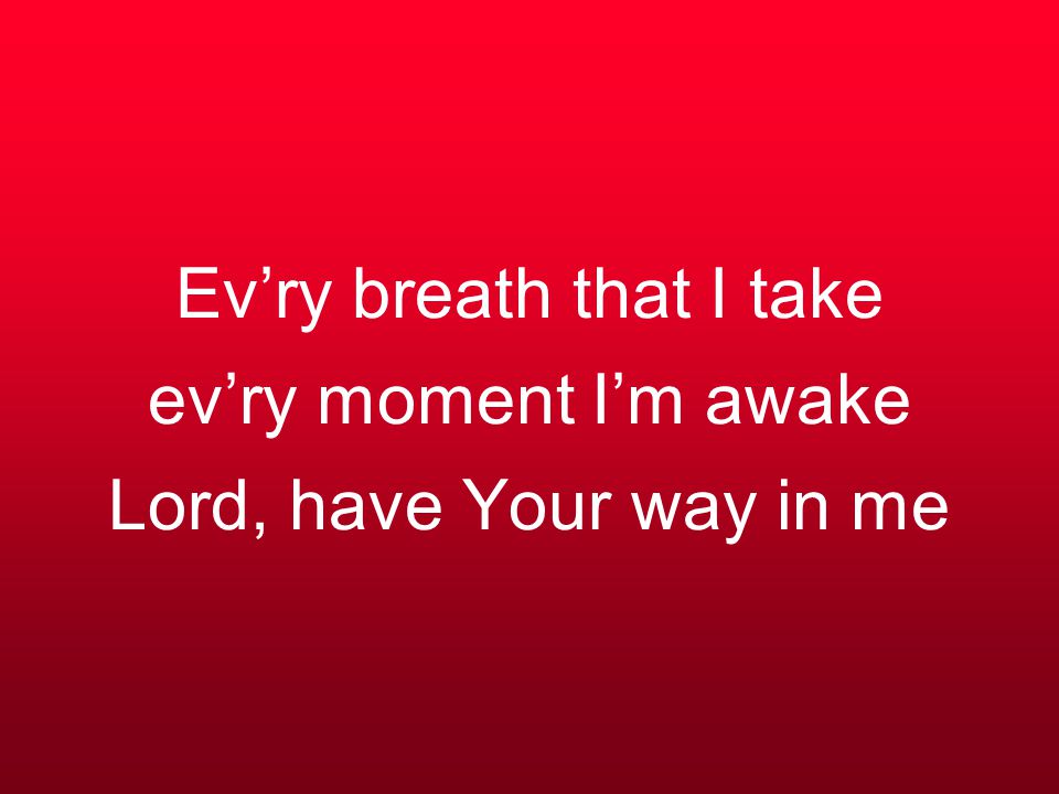 Ev’ry breath that I take ev’ry moment I’m awake Lord, have Your way in me