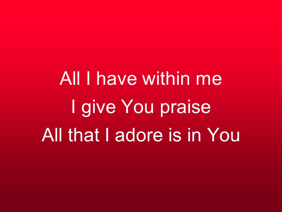 All I have within me I give You praise All that I adore is in You