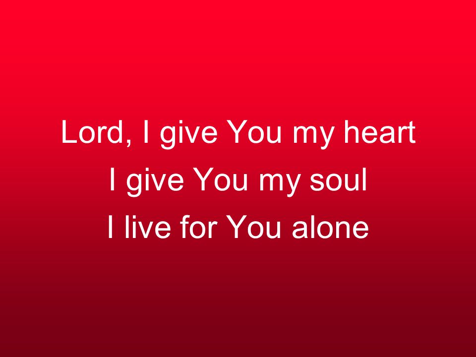 Lord, I give You my heart I give You my soul I live for You alone