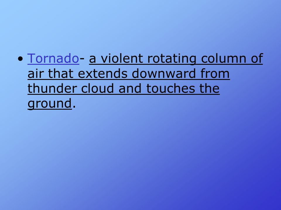 Tornado- a violent rotating column of air that extends downward from thunder cloud and touches the ground.