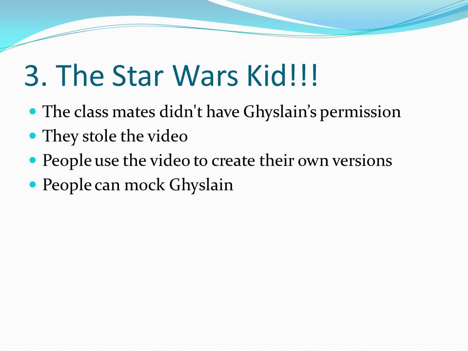 3. The Star Wars Kid!!! The class mates didn t have Ghyslain’s permission. They stole the video. People use the video to create their own versions.