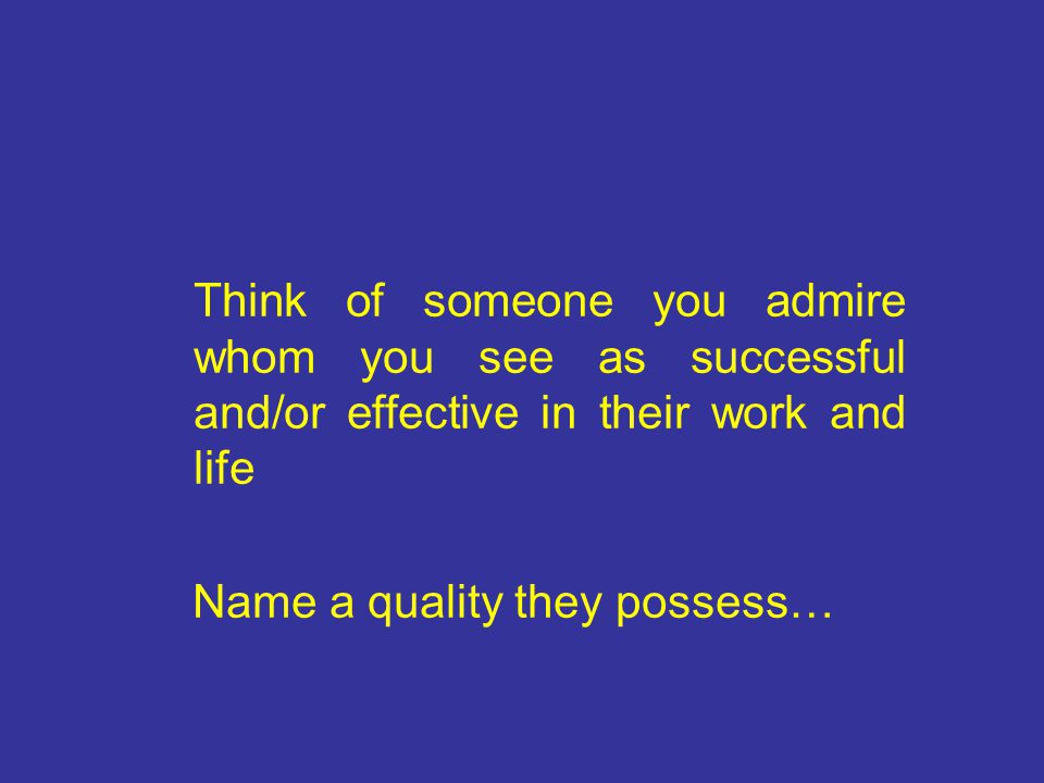 Think of someone you admire whom you see as successful and/or effective in their work and life