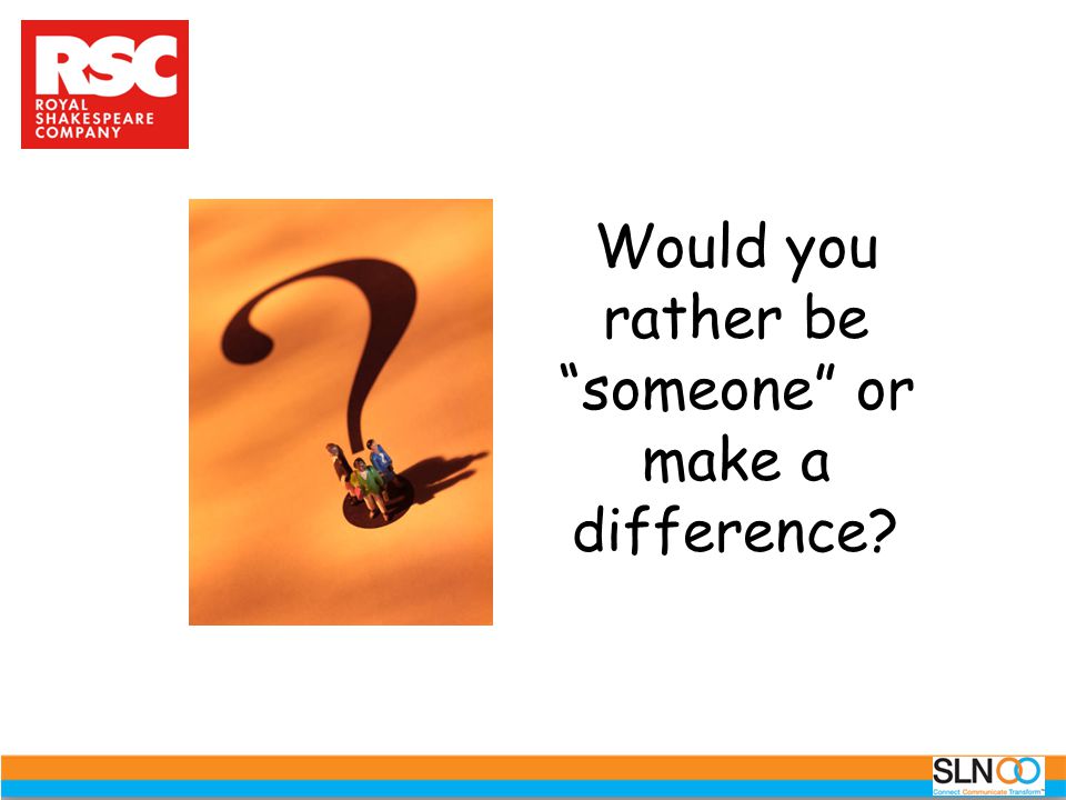 Would you rather be someone or make a difference