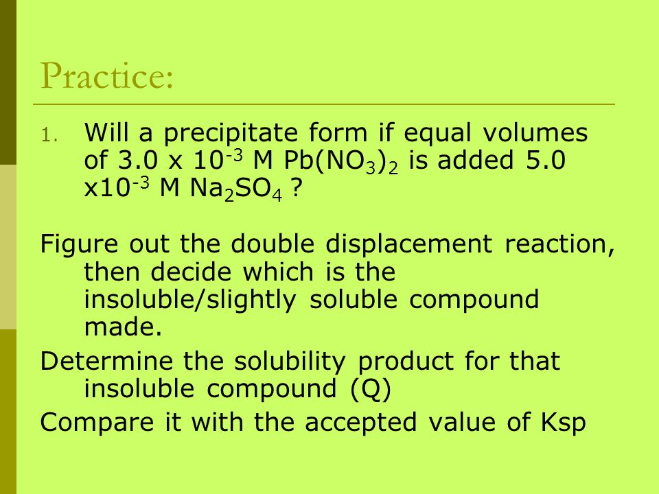 Practice: Will a precipitate form if equal volumes of 3.0 x 10-3 M Pb(NO3)2 is added 5.0 x10-3 M Na2SO4